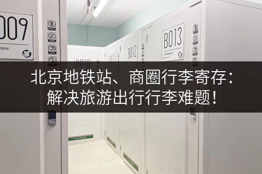 北京地铁站、商圈行李寄存：解决旅游出行行李难题！