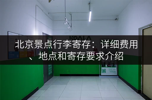 北京景点行李寄存：详细费用、地点和寄存要求介绍