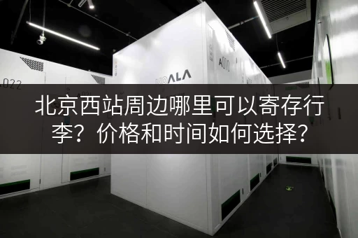 北京西站周边哪里可以寄存行李？价格和时间如何选择？