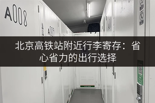 北京高铁站附近行李寄存：省心省力的出行选择