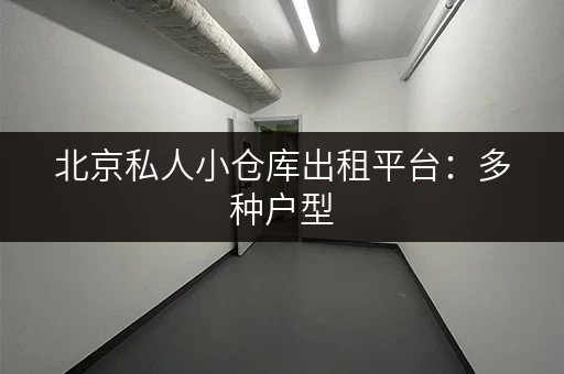 北京私人小仓库出租平台：多种户型，任您挑选！