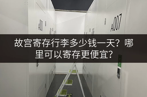故宫寄存行李多少钱一天？哪里可以寄存更便宜？