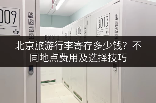 北京旅游行李寄存多少钱？不同地点费用及选择技巧