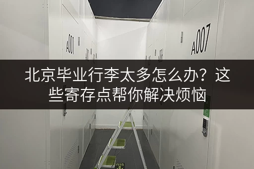 北京毕业行李太多怎么办？这些寄存点帮你解决烦恼