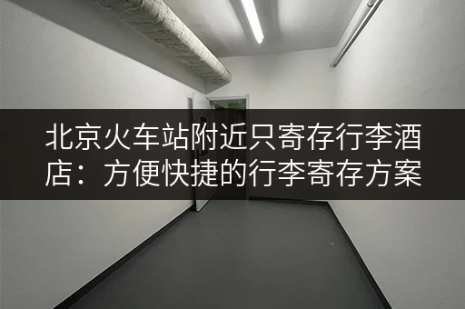 北京火车站附近只寄存行李酒店：方便快捷的行李寄存方案