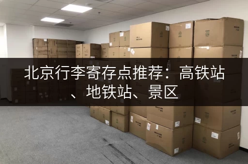 北京行李寄存点推荐：高铁站、地铁站、景区，随存随取