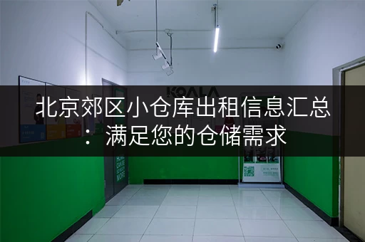 北京郊区小仓库出租信息汇总：满足您的仓储需求