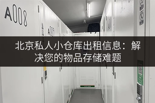 北京私人小仓库出租信息：解决您的物品存储难题，方便快捷！