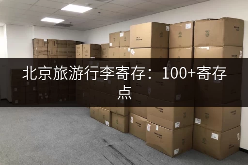 北京旅游行李寄存：100+寄存点，解决你的行李烦恼