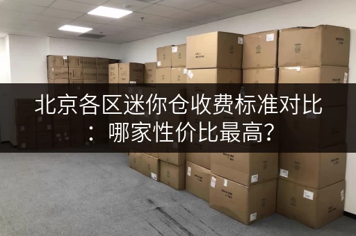 北京各区迷你仓收费标准对比：哪家性价比最高？