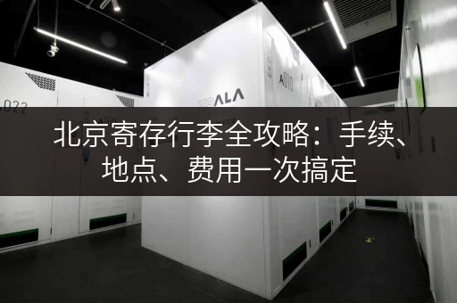 北京寄存行李全攻略：手续、地点、费用一次搞定