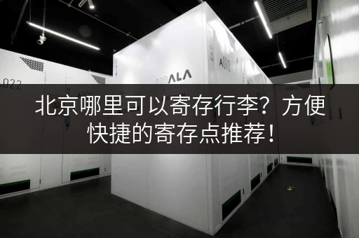 北京哪里可以寄存行李？方便快捷的寄存点推荐！