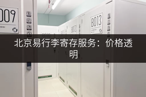 北京易行李寄存服务：价格透明，安全放心，值得信赖