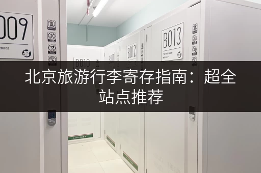 北京旅游行李寄存指南：超全站点推荐，价格实惠！