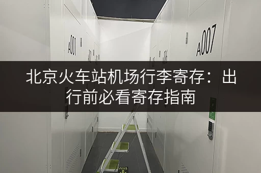 北京火车站机场行李寄存：出行前必看寄存指南
