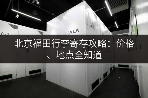 北京福田行李寄存攻略：价格、地点全知道