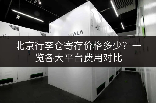 北京行李仓寄存价格多少？一览各大平台费用对比