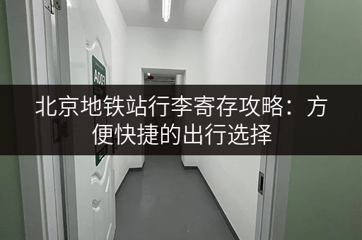 北京地铁站行李寄存攻略：方便快捷的出行选择