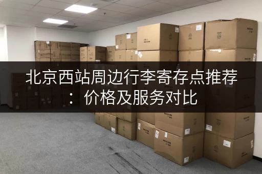 北京西站周边行李寄存点推荐：价格及服务对比