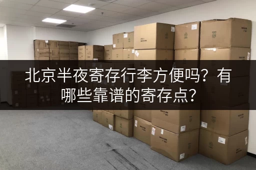 北京半夜寄存行李方便吗？有哪些靠谱的寄存点？