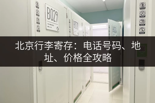 北京行李寄存：电话号码、地址、价格全攻略