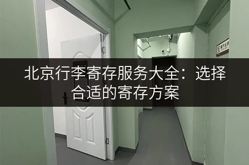 北京行李寄存服务大全：选择合适的寄存方案