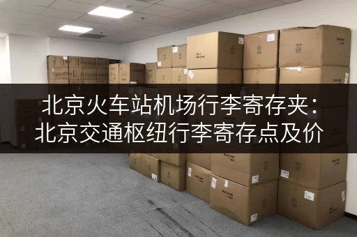 北京火车站机场行李寄存夹：北京交通枢纽行李寄存点及价格信息