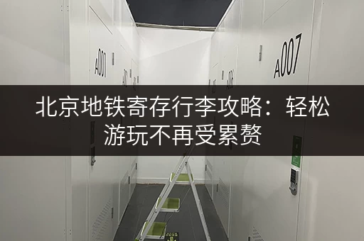 北京地铁寄存行李攻略：轻松游玩不再受累赘