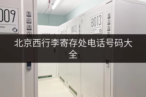 北京西行李寄存处电话号码大全，方便快捷找寄存！