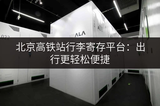 北京高铁站行李寄存平台：出行更轻松便捷