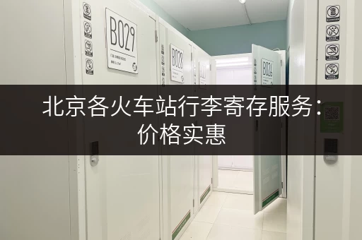北京各火车站行李寄存服务：价格实惠，安全可靠