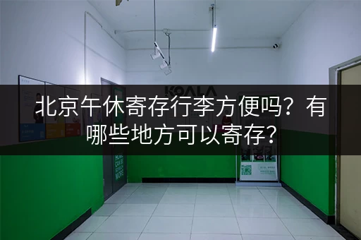 北京午休寄存行李方便吗？有哪些地方可以寄存？
