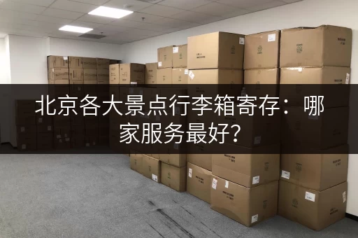 北京各大景点行李箱寄存：哪家服务最好？