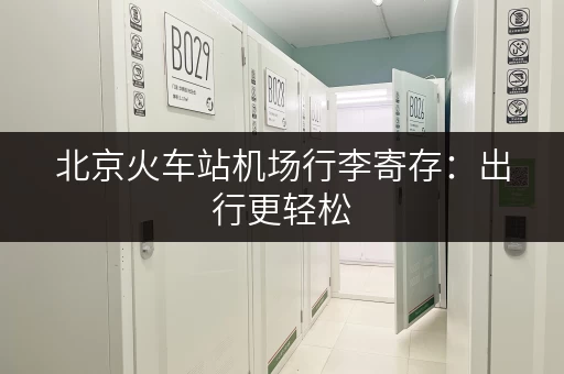 北京火车站机场行李寄存：出行更轻松，游玩更尽兴！