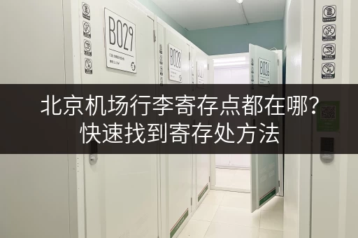 北京机场行李寄存点都在哪？快速找到寄存处方法