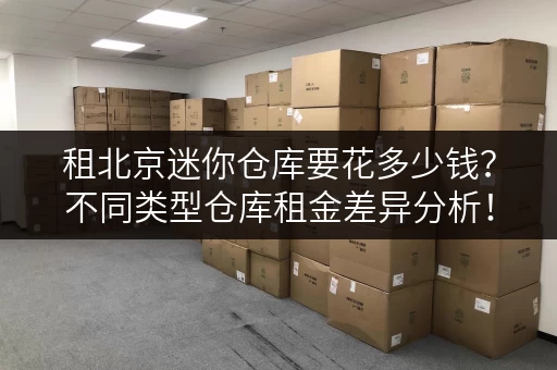 租北京迷你仓库要花多少钱？不同类型仓库租金差异分析！
