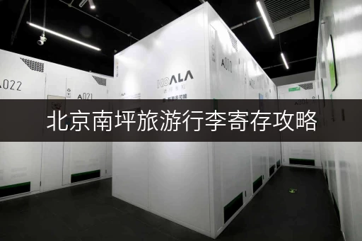 北京南坪旅游行李寄存攻略，轻松玩转南坪！