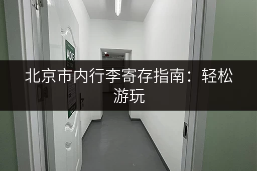 北京市内行李寄存指南：轻松游玩，解放双手的好方法！