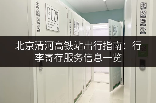 北京清河高铁站出行指南：行李寄存服务信息一览