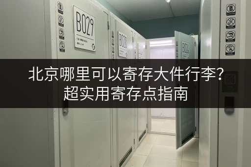 北京哪里可以寄存大件行李？超实用寄存点指南