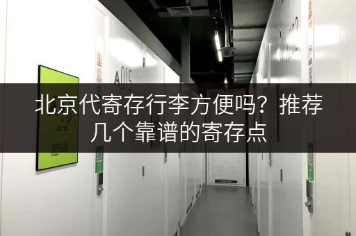 北京代寄存行李方便吗？推荐几个靠谱的寄存点