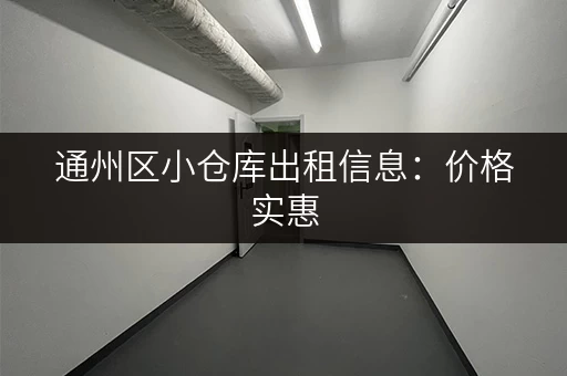 通州区小仓库出租信息：价格实惠，位置优越，立即查看！