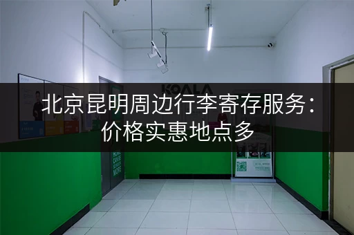 北京昆明周边行李寄存服务：价格实惠地点多