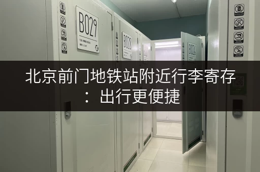 北京前门地铁站附近行李寄存：出行更便捷