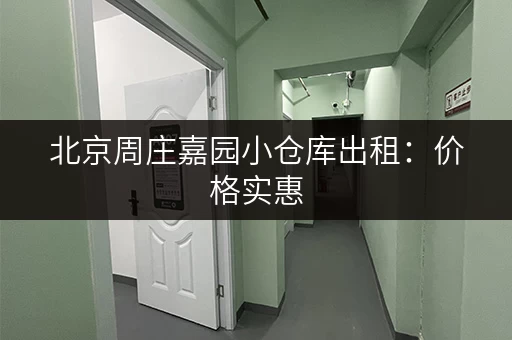 北京周庄嘉园小仓库出租：价格实惠，安全可靠