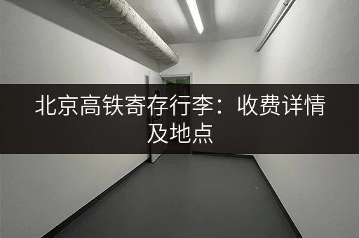 北京高铁寄存行李：收费详情及地点