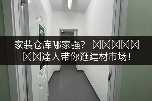 家装仓库哪家强？ স্থানীয়達人带你逛建材市场！