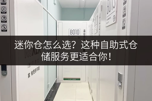 迷你仓怎么选？这种自助式仓储服务更适合你！