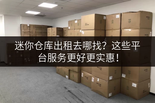 迷你仓库出租去哪找？这些平台服务更好更实惠！