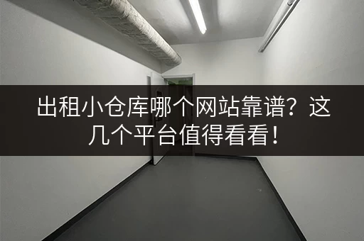 出租小仓库哪个网站靠谱？这几个平台值得看看！
